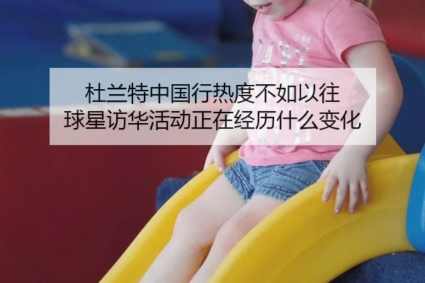 杜兰特中国行热度不如以往 球星访华活动正在经历什么变化